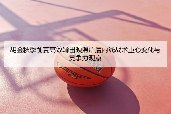 胡金秋季前赛高效输出映照广厦内线战术重心变化与竞争力观察