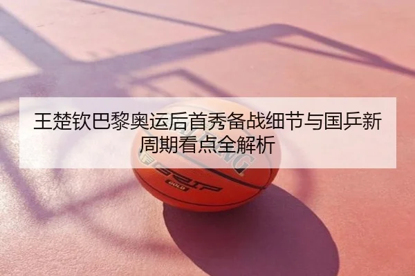 王楚钦巴黎奥运后首秀备战细节与国乒新周期看点全解析