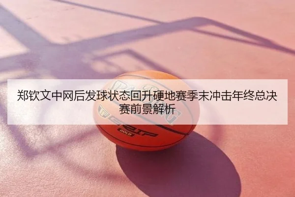 郑钦文中网后发球状态回升硬地赛季末冲击年终总决赛前景解析